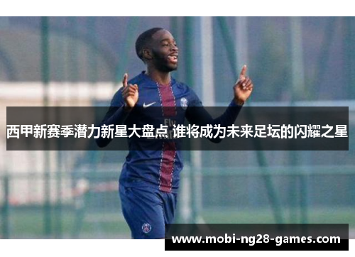 西甲新赛季潜力新星大盘点 谁将成为未来足坛的闪耀之星 西甲新赛季潜力新星大盘点 谁将成为未来足坛的闪耀之星