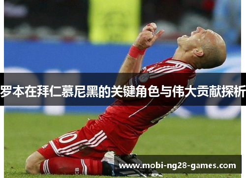 罗本在拜仁慕尼黑的关键角色与伟大贡献探析