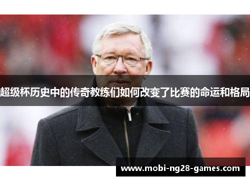 超级杯历史中的传奇教练们如何改变了比赛的命运和格局