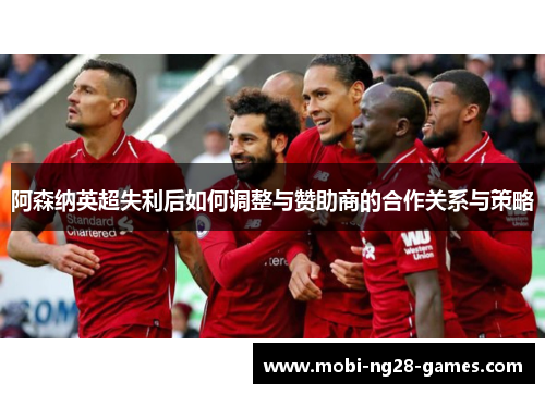 阿森纳英超失利后如何调整与赞助商的合作关系与策略 阿森纳英超失利后如何调整与赞助商的合作关系与策略