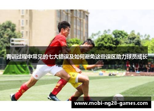 青训过程中常见的七大错误及如何避免这些误区助力球员成长 青训过程中常见的七大错误及如何避免这些误区助力球员成长