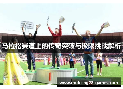 马拉松赛道上的传奇突破与极限挑战解析