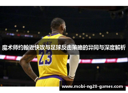 魔术师约翰逊快攻与足球反击策略的异同与深度解析