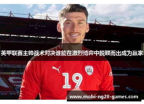 英甲联赛主帅战术对决谁能在激烈博弈中脱颖而出成为赢家 英甲联赛主帅战术对决谁能在激烈博弈中脱颖而出成为赢家