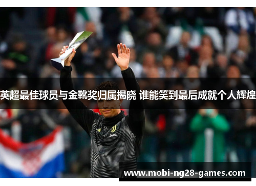 英超最佳球员与金靴奖归属揭晓 谁能笑到最后成就个人辉煌 英超最佳球员与金靴奖归属揭晓 谁能笑到最后成就个人辉煌