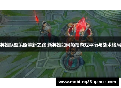 英雄联盟策略革新之路 新英雄如何颠覆游戏平衡与战术格局
