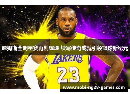 詹姆斯全明星赛再创辉煌 续写传奇成就引领篮球新纪元